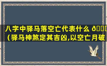 八字中驿马落空亡代表什么 🐛 （驿马神煞定其吉凶,以空亡月破克干）